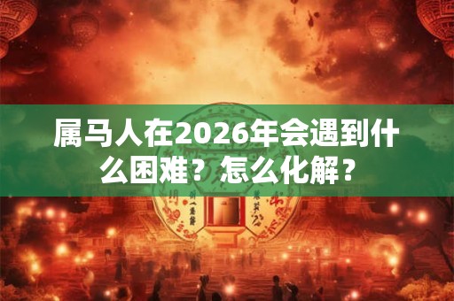 属马人在2026年会遇到什么困难？怎么化解？