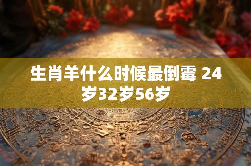 生肖羊什么时候最倒霉 24岁32岁56岁