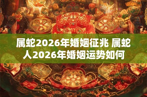 属蛇2026年婚姻征兆 属蛇人2026年婚姻运势如何