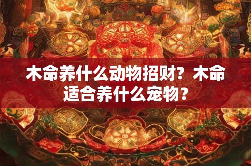 木命养什么动物招财？木命适合养什么宠物？
