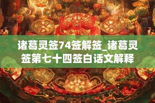 诸葛灵签74签解签_诸葛灵签第七十四签白话文解释