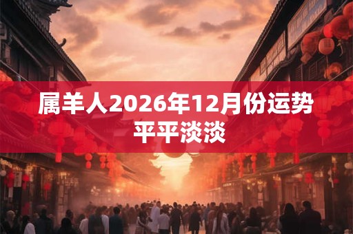 属羊人2026年12月份运势 平平淡淡