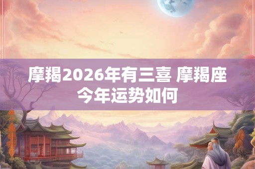 摩羯2026年有三喜 摩羯座今年运势如何
