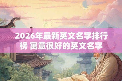 2026年最新英文名字排行榜 寓意很好的英文名字