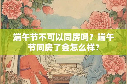 端午节不可以同房吗？端午节同房了会怎么样？