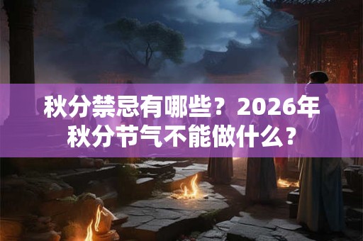 秋分禁忌有哪些？2026年秋分节气不能做什么？