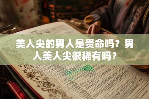 美人尖的男人是贵命吗？男人美人尖很稀有吗？