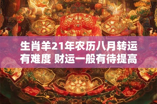 生肖羊21年农历八月转运有难度 财运一般有待提高 生肖羊21年农历八月转运有难度 财运一般有待提高