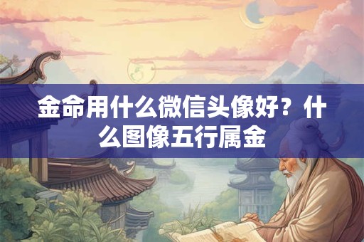金命用什么微信头像好?什么图像五行属金 金命用什么微信头像好?什么图像五行属金