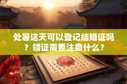 处暑这天可以登记结婚证吗？领证需要注意什么？