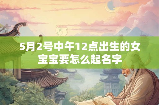 5月2号中午12点出生的女宝宝要怎么起名字 5月2号中午12点出生的女宝宝要怎么起名字