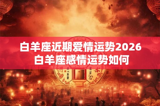 白羊座近期爱情运势2026 白羊座感情运势如何