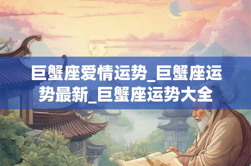 巨蟹座爱情运势_巨蟹座运势最新_巨蟹座运势大全