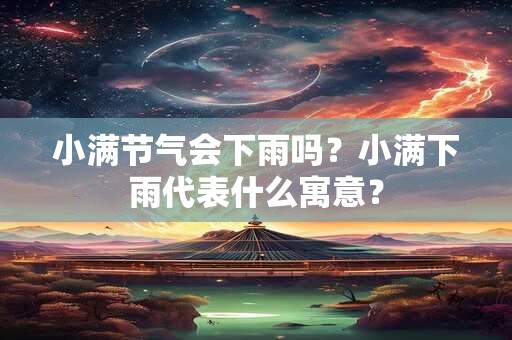 小满节气会下雨吗？小满下雨代表什么寓意？