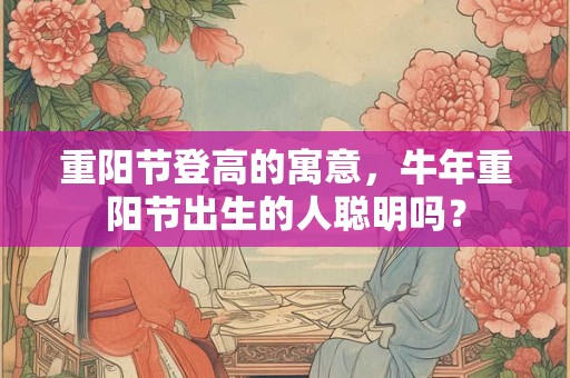重阳节登高的寓意，牛年重阳节出生的人聪明吗？