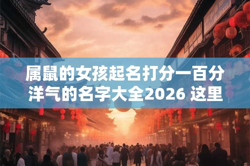 属鼠的女孩起名打分一百分洋气的名字大全2026 这里都有