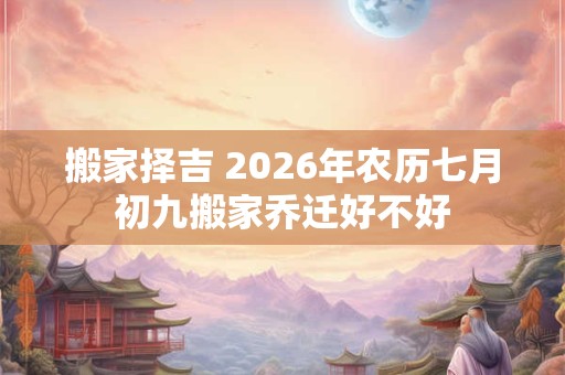 搬家择吉 2026年农历七月初九搬家乔迁好不好