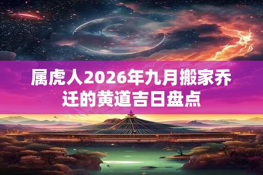 属虎人2026年九月搬家乔迁的黄道吉日盘点
