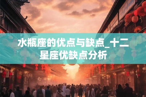 水瓶座的优点与缺点_十二星座优缺点分析