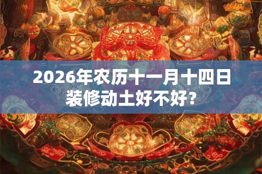 2026年农历十一月十四日装修动土好不好？