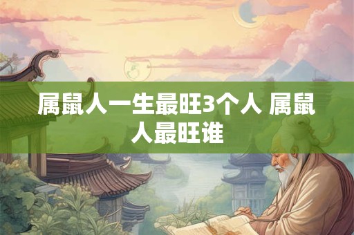 属鼠人一生最旺3个人 属鼠人最旺谁
