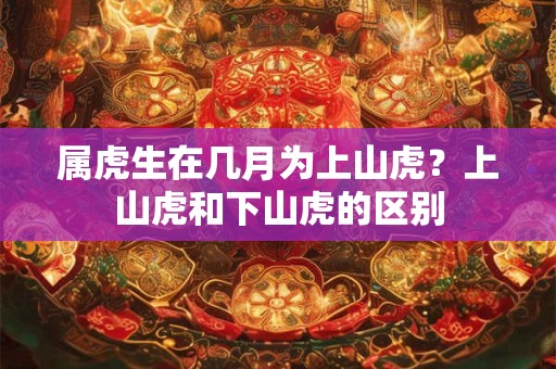 属虎生在几月为上山虎？上山虎和下山虎的区别