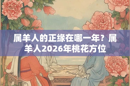 属羊人的正缘在哪一年？属羊人2026年桃花方位
