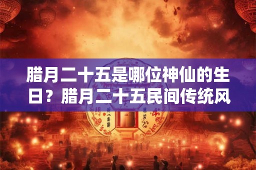 腊月二十五是哪位神仙的生日？腊月二十五民间传统风俗
