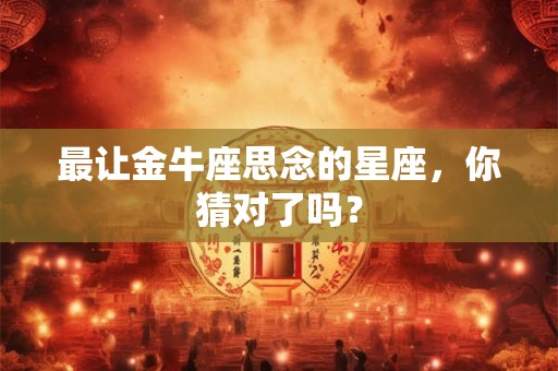 最让金牛座思念的星座，你猜对了吗？