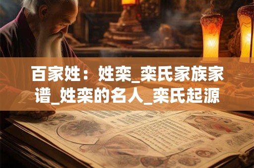 百家姓：姓栾_栾氏家族家谱_姓栾的名人_栾氏起源