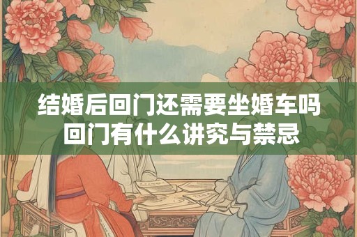 结婚后回门还需要坐婚车吗 回门有什么讲究与禁忌 结婚后回门还需要坐婚车吗 回门有什么讲究与禁忌