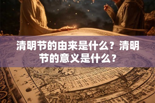 清明节的由来是什么？清明节的意义是什么？