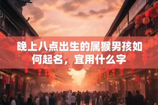 晚上八点出生的属猴男孩如何起名，宜用什么字