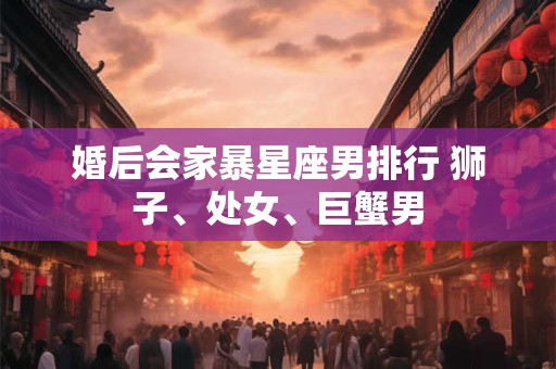 婚后会家暴星座男排行 狮子、处女、巨蟹男