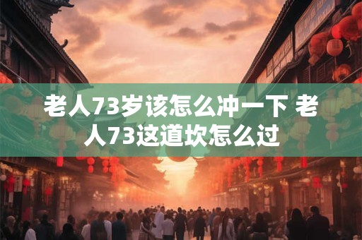 老人73岁该怎么冲一下 老人73这道坎怎么过