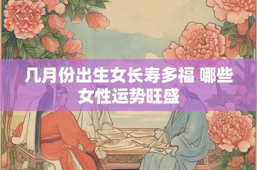 几月份出生女长寿多福 哪些女性运势旺盛
