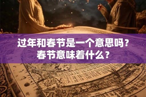 过年和春节是一个意思吗？春节意味着什么？