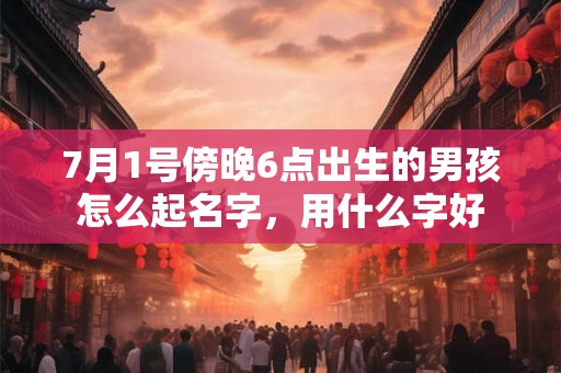 7月1号傍晚6点出生的男孩怎么起名字，用什么字好