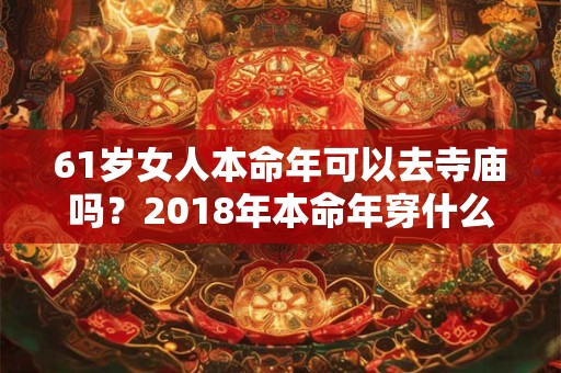 61岁女人本命年可以去寺庙吗？2018年本命年穿什么颜色？