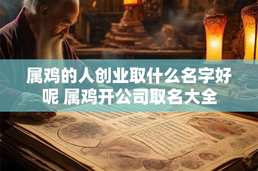 属鸡的人创业取什么名字好呢 属鸡开公司取名大全