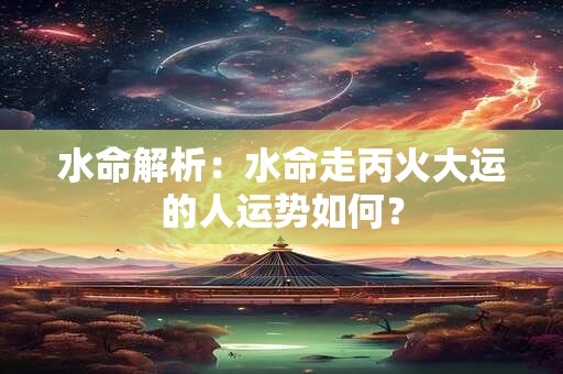 水命解析：水命走丙火大运的人运势如何？