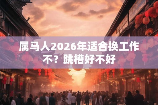 属马人2026年适合换工作不？跳槽好不好
