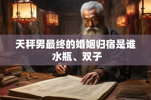 天秤男最终的婚姻归宿是谁 水瓶、双子
