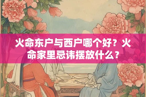 火命东户与西户哪个好？火命家里忌讳摆放什么？