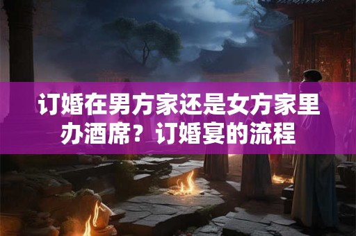 订婚在男方家还是女方家里办酒席？订婚宴的流程