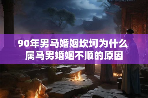 90年男马婚姻坎坷为什么 属马男婚姻不顺的原因