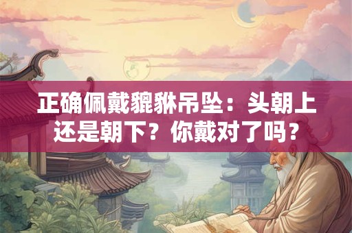 正确佩戴貔貅吊坠：头朝上还是朝下？你戴对了吗？