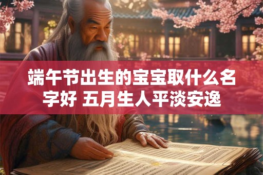 端午节出生的宝宝取什么名字好 五月生人平淡安逸 端午节出生的宝宝取什么名字好 五月生人平淡安逸