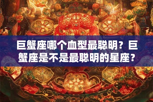 巨蟹座哪个血型最聪明？巨蟹座是不是最聪明的星座？