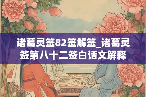 诸葛灵签82签解签_诸葛灵签第八十二签白话文解释